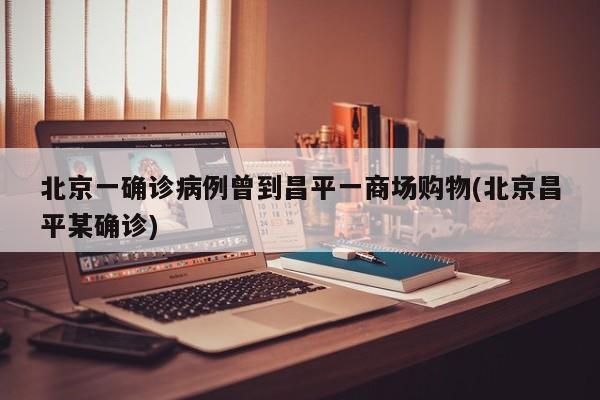 北京一确诊病例曾到昌平一商场购物(北京昌平某确诊)