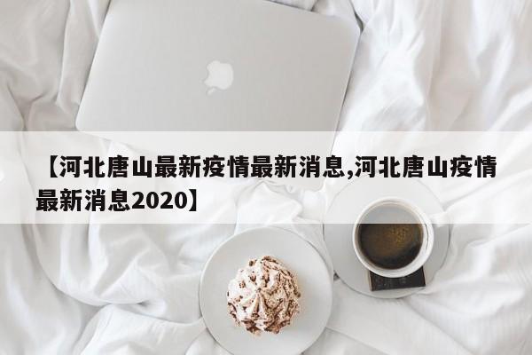 【河北唐山最新疫情最新消息,河北唐山疫情最新消息2020】