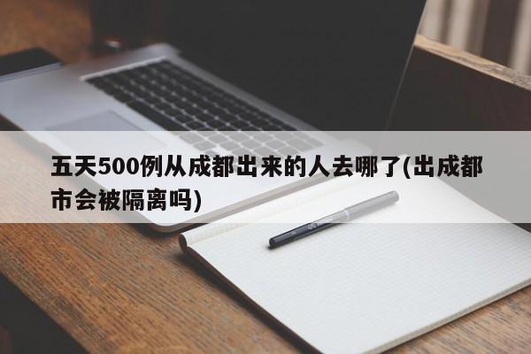五天500例从成都出来的人去哪了(出成都市会被隔离吗)