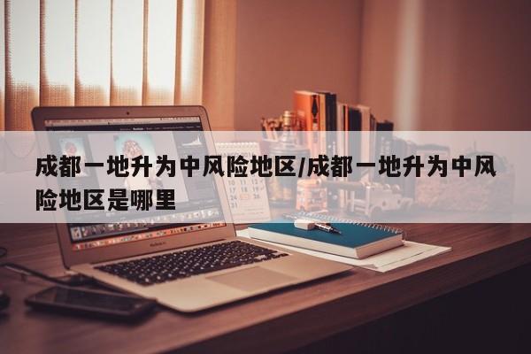 成都一地升为中风险地区/成都一地升为中风险地区是哪里