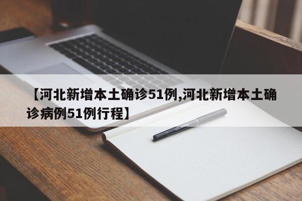 【河北新增本土确诊51例,河北新增本土确诊病例51例行程】
