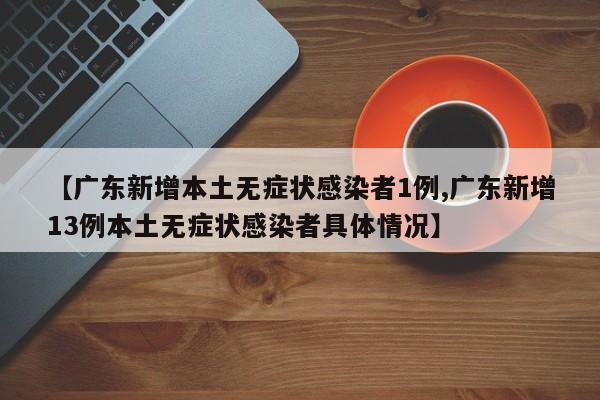 【广东新增本土无症状感染者1例,广东新增13例本土无症状感染者具体情况】
