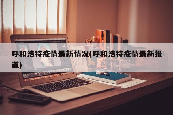 呼和浩特疫情最新情况(呼和浩特疫情最新报道)