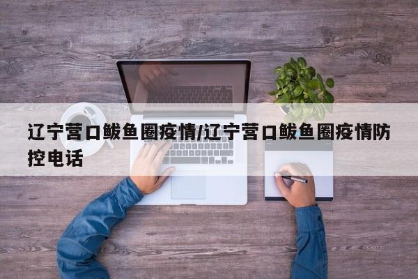 辽宁营口鲅鱼圈疫情/辽宁营口鲅鱼圈疫情防控电话
