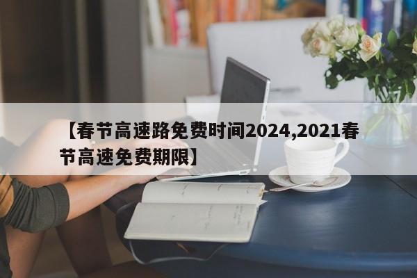 【春节高速路免费时间2024,2021春节高速免费期限】