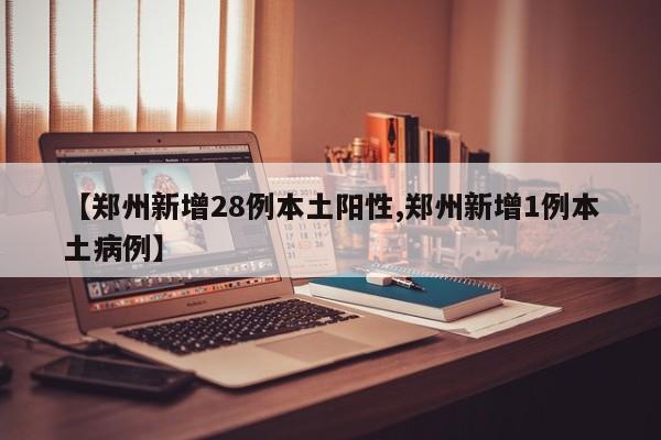 【郑州新增28例本土阳性,郑州新增1例本土病例】