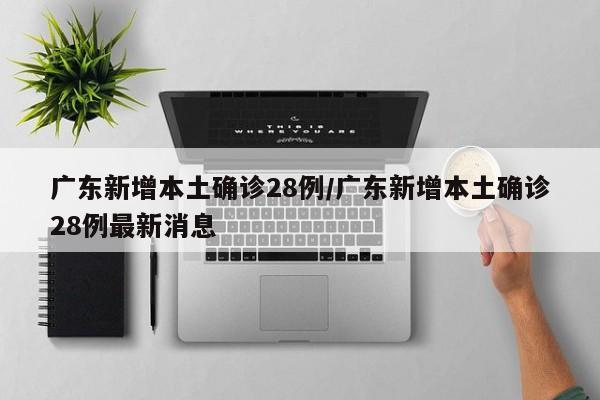 广东新增本土确诊28例/广东新增本土确诊28例最新消息
