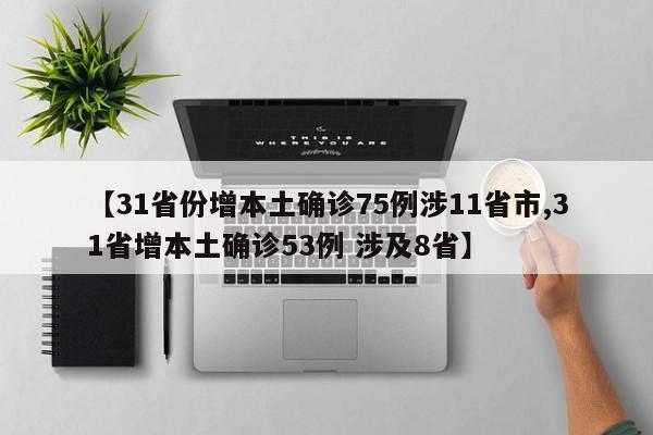 【31省份增本土确诊75例涉11省市,31省增本土确诊53例 涉及8省】