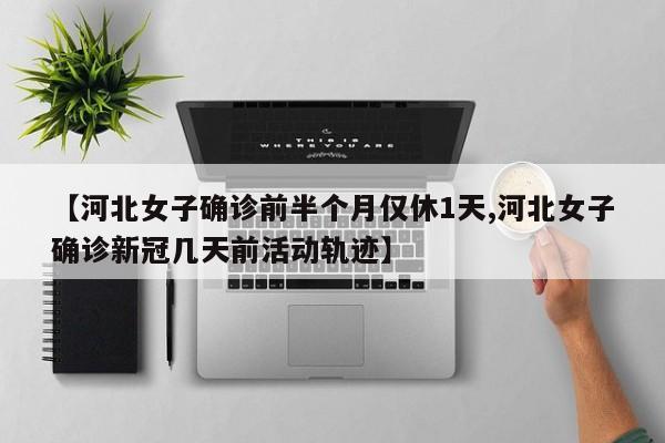 【河北女子确诊前半个月仅休1天,河北女子确诊新冠几天前活动轨迹】