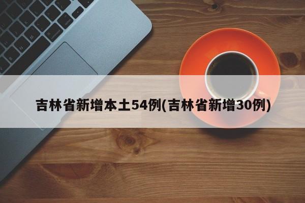 吉林省新增本土54例(吉林省新增30例)
