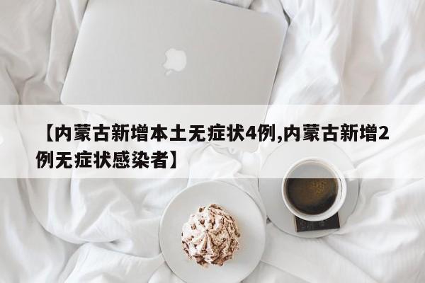 【内蒙古新增本土无症状4例,内蒙古新增2例无症状感染者】