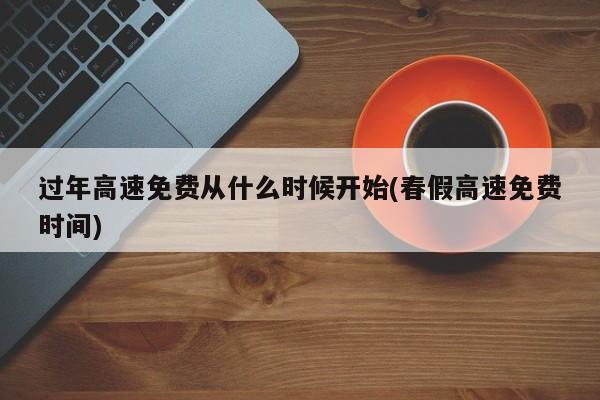 过年高速免费从什么时候开始(春假高速免费时间)