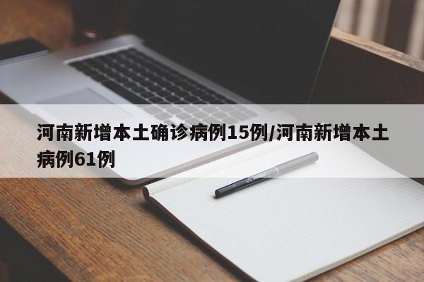 河南新增本土确诊病例15例/河南新增本土病例61例