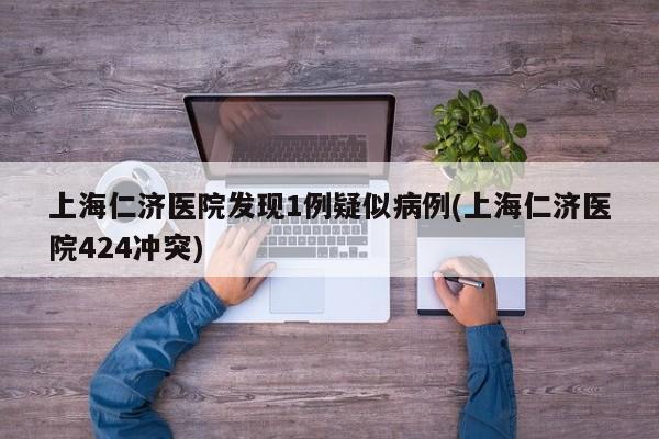 上海仁济医院发现1例疑似病例(上海仁济医院424冲突)