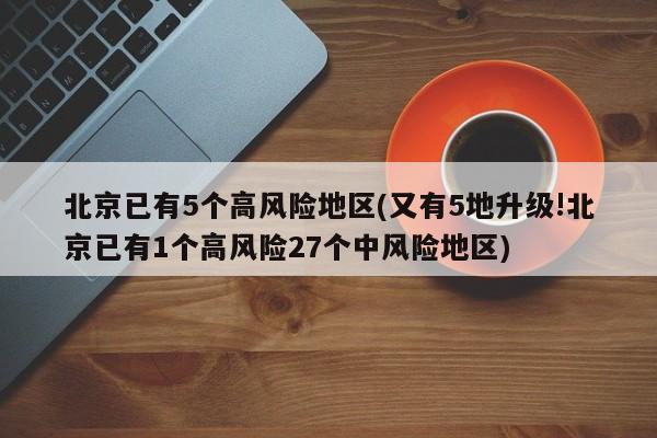 北京已有5个高风险地区(又有5地升级!北京已有1个高风险27个中风险地区)