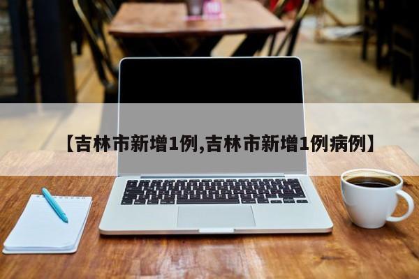 【吉林市新增1例,吉林市新增1例病例】
