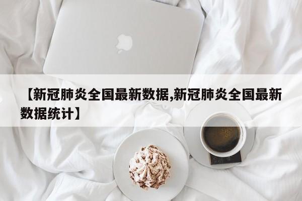 【新冠肺炎全国最新数据,新冠肺炎全国最新数据统计】