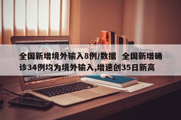 全国新增境外输入8例/数据  全国新增确诊34例均为境外输入,增速创35日新高
