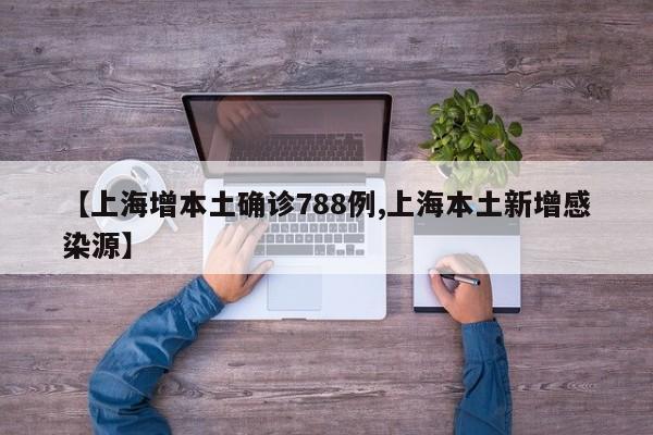 【上海增本土确诊788例,上海本土新增感染源】