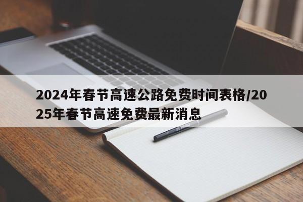 2024年春节高速公路免费时间表格/2025年春节高速免费最新消息