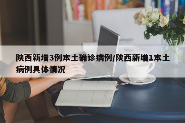 陕西新增3例本土确诊病例/陕西新增1本土病例具体情况