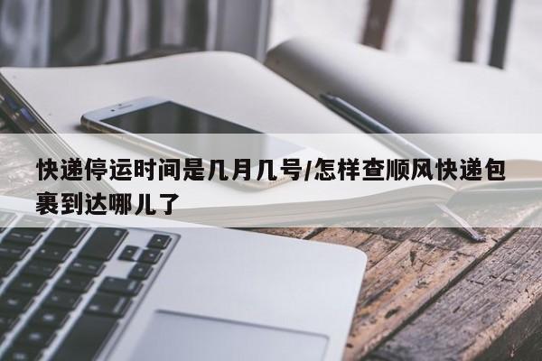 快递停运时间是几月几号/怎样查顺风快递包裹到达哪儿了