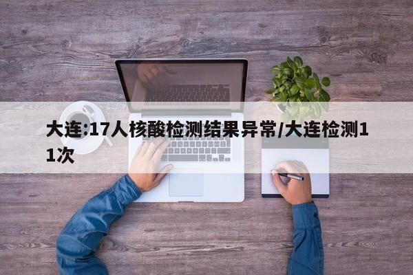 大连:17人核酸检测结果异常/大连检测11次