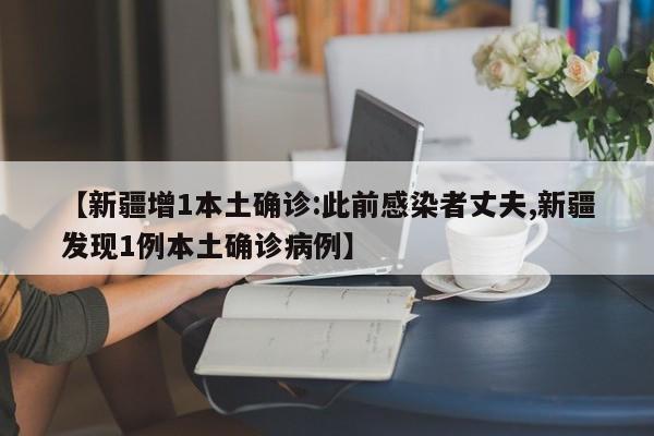 【新疆增1本土确诊:此前感染者丈夫,新疆发现1例本土确诊病例】