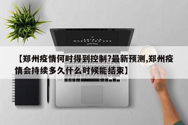 【郑州疫情何时得到控制?最新预测,郑州疫情会持续多久什么时候能结束】