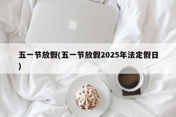 五一节放假(五一节放假2025年法定假日)