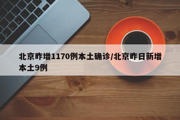 北京昨增1170例本土确诊/北京昨日新增本土9例