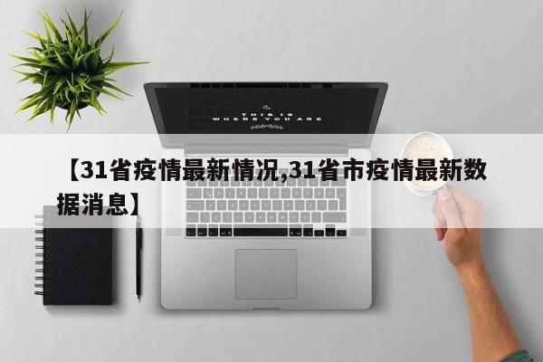 【31省疫情最新情况,31省市疫情最新数据消息】
