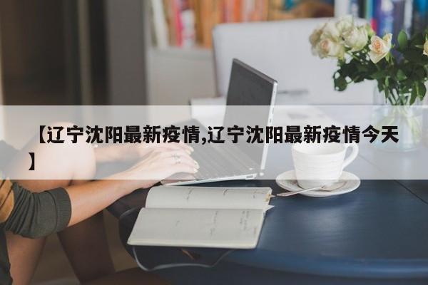 【辽宁沈阳最新疫情,辽宁沈阳最新疫情今天】