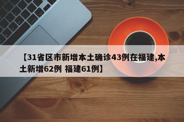 【31省区市新增本土确诊43例在福建,本土新增62例 福建61例】