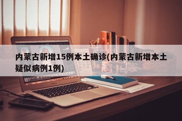 内蒙古新增15例本土确诊(内蒙古新增本土疑似病例1例)