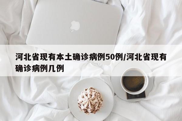 河北省现有本土确诊病例50例/河北省现有确诊病例几例