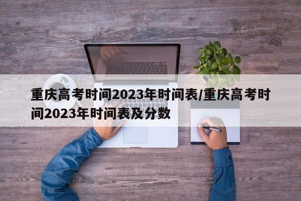 重庆高考时间2023年时间表/重庆高考时间2023年时间表及分数