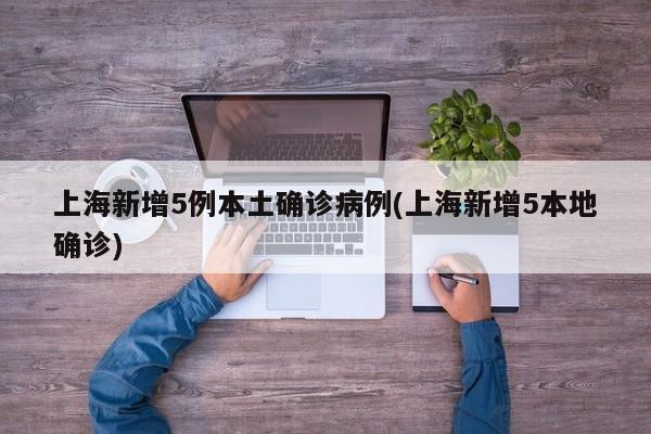 上海新增5例本土确诊病例(上海新增5本地确诊)
