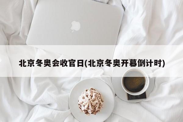 北京冬奥会收官日(北京冬奥开幕倒计时)