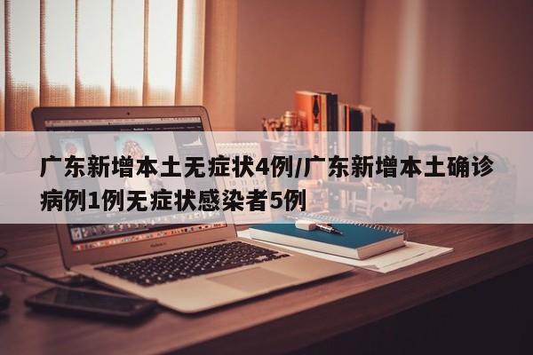 广东新增本土无症状4例/广东新增本土确诊病例1例无症状感染者5例