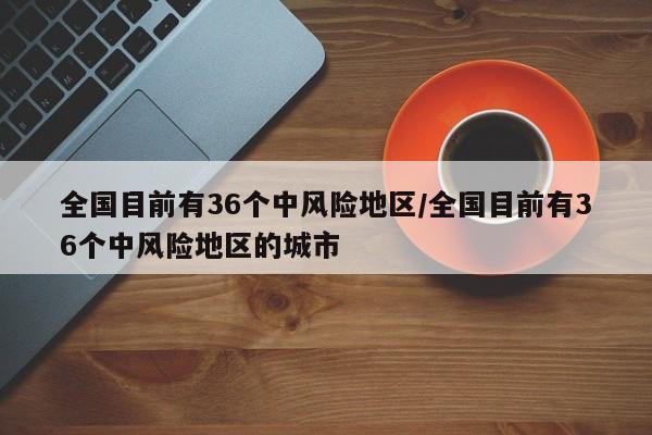 全国目前有36个中风险地区/全国目前有36个中风险地区的城市