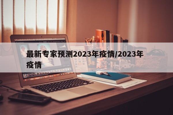最新专家预测2023年疫情/2023年 疫情