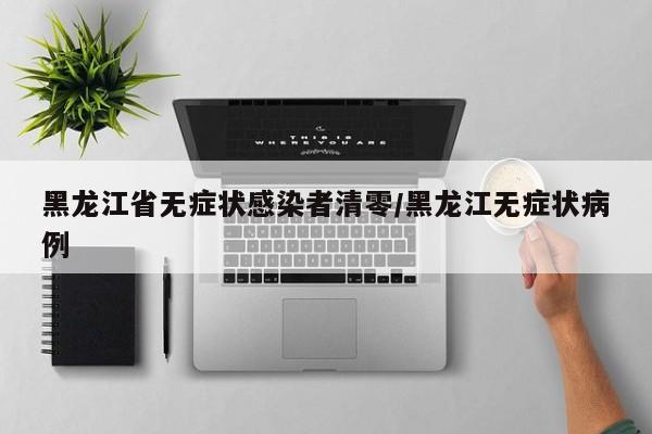 黑龙江省无症状感染者清零/黑龙江无症状病例