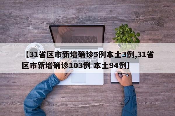 【31省区市新增确诊5例本土3例,31省区市新增确诊103例 本土94例】