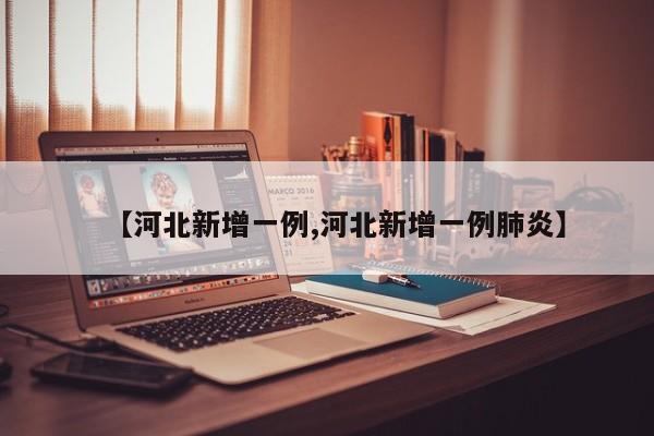 【河北新增一例,河北新增一例肺炎】