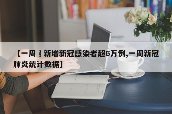 【一周內新增新冠感染者超6万例,一周新冠肺炎统计数据】