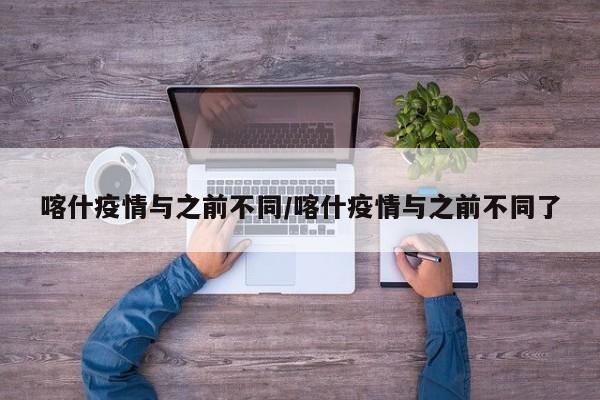 喀什疫情与之前不同/喀什疫情与之前不同了