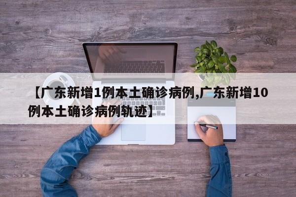 【广东新增1例本土确诊病例,广东新增10例本土确诊病例轨迹】