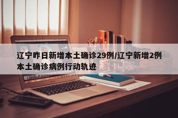 辽宁昨日新增本土确诊29例/辽宁新增2例本土确诊病例行动轨迹