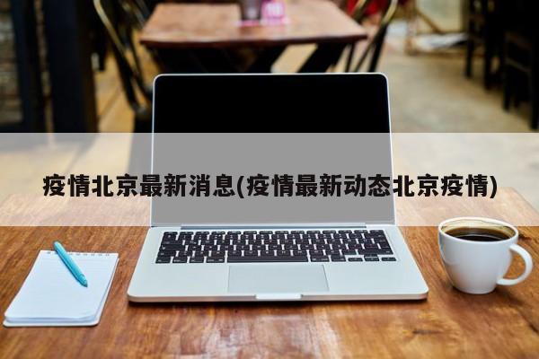 疫情北京最新消息(疫情最新动态北京疫情)